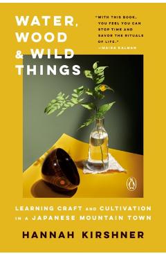 Water, Wood, and Wild Things: Learning Craft and Cultivation in a Japanese Mountain Town - Hannah Kirshner