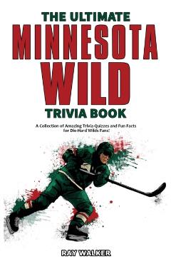 The Ultimate Minnesota Wild Trivia Book: A Collection of Amazing Trivia Quizzes and Fun Facts for Die-Hard Wild Fans! - Ray Walker