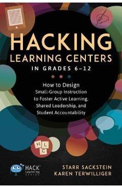 Hacking Learning Centers in Grades 6-12: How to Design Small-Group Instruction to Foster Active Learning, Shared Leadership, and Student Accountabilit - Starr Sackstein