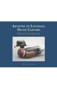 Artistry of Louisiana Decoys: Old and Contemporary - Harvey J. Lewis