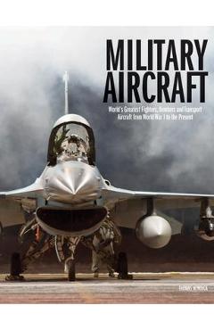 Military Aircraft: World\'s Greatest Fighters, Bombers and Transport Aircraft from World War I to the Present - Thomas Newdick