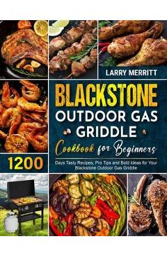 Blackstone Outdoor Gas Griddle Cookbook for Beginners: 1200 Days Tasty Recipes, Pro Tips and Bold Ideas for Your Blackstone Outdoor Gas Griddle - Larry Merritt