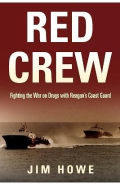 Red Crew: Fighting the War on Drugs with Reagan\'s Coast Guard - Jim Howe