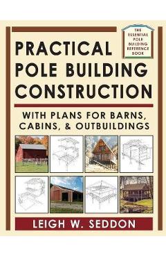 Practical Pole Building Construction: With Plans for Barns, Cabins, & Outbuildings - Leigh Seddon