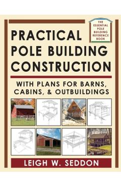 Practical Pole Building Construction: With Plans for Barns, Cabins, & Outbuildings - Leigh Seddon