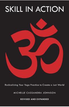 Skill in Action: Radicalizing Your Yoga Practice to Create a Just World - Michelle Cassandra Johnson