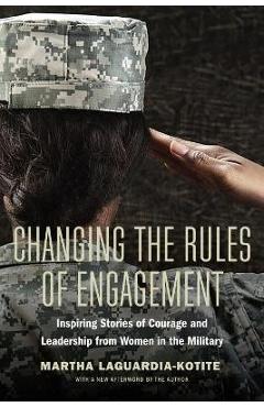 Changing the Rules of Engagement: Inspiring Stories of Courage and Leadership from Women in the Military - Martha Laguardia-kotite