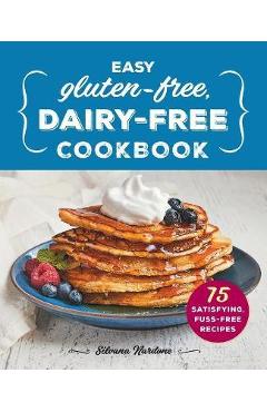 Easy Gluten-Free, Dairy-Free Cookbook: 75 Satisfying, Fuss-Free Recipes - Silvana Nardone