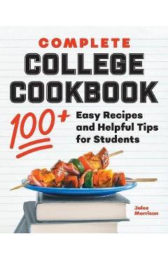 Complete College Cookbook: 100+ Easy Recipes and Helpful Tips for Students - Julee Morrison