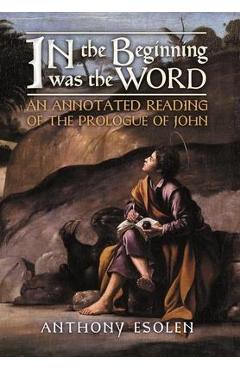 In the Beginning Was the Word: An Annotated Reading of the Prologue of John - Anthony Esolen