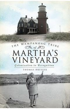 The Wampanoag Tribe of Martha\'s Vineyard: Colonization to Recognition - Thomas Dresser
