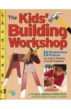The Kids\' Building Workshop: 15 Woodworking Projects for Kids and Parents to Build Together - Barbara Robertson