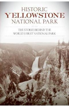 Historic Yellowstone National Park: The Stories Behind the World\'s First National Park - Bruce T. Gourley