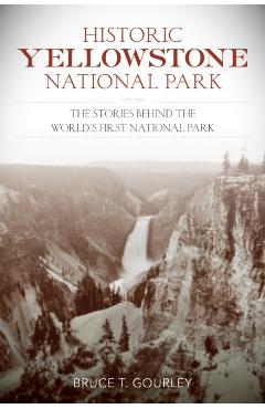 Historic Yellowstone National Park: The Stories Behind the World's First National Park - Bruce T. Gourley