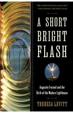 A Short Bright Flash: Augustin Fresnel and the Birth of the Modern Lighthouse - Theresa Levitt