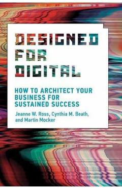 Designed for Digital: How to Architect Your Business for Sustained Success - Jeanne W. Ross