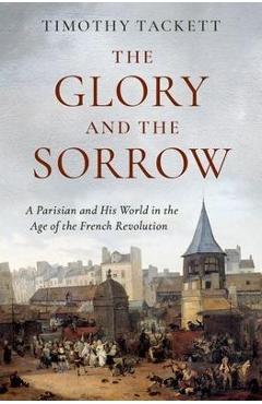 The Glory and the Sorrow: A Parisian and His World in the Age of the French Revolution - Timothy Tackett