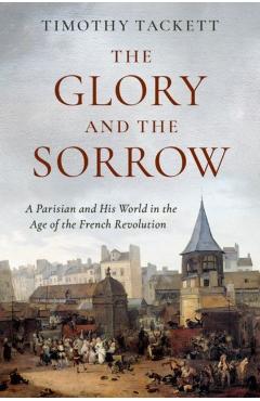 The Glory and the Sorrow: A Parisian and His World in the Age of the French Revolution - Timothy Tackett
