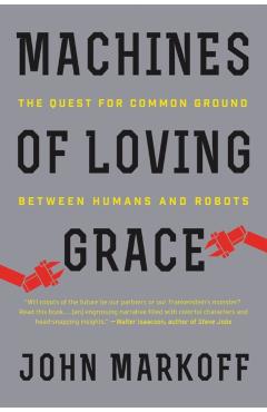 Machines of Loving Grace: The Quest for Common Ground Between Humans and Robots - John Markoff