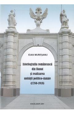 Istoriografia romaneasca din Banat si realizarea unitatii politico-statale (1780-1918) - Ioan Muresanu