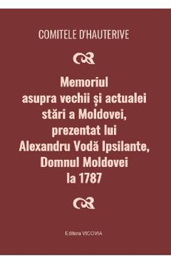 Memoriul asupra vechii si actualei stari a Moldovei, prezentat lui Alexandru Voda Ipsilante, domnul Moldovei la 1787 - Comitele d\'Hauterive