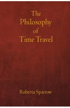 The Philosophy of Time Travel: Philosophy, Ethics, and Method for Time Travel - Jos� L. Torres Ar�valo