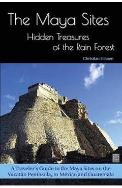 The Maya Sites - Hidden Treasures of the Rain Forest: A Traveler\'s Guide to the Maya Sites on the Yucat�n Peninsula, in M�xico and Guatemala - Christian Schoen