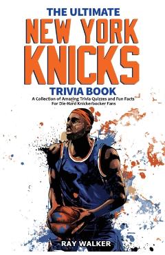 The Ultimate New York Knicks Trivia Book: A Collection of Amazing Trivia Quizzes and Fun Facts for Die-Hard Knickerbocker Fans! - Ray Walker