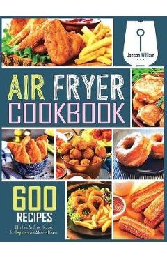 Air Fryer Cookbook: 600 Effortless Air Fryer Recipes for Beginners and Advanced Users - Jenson William