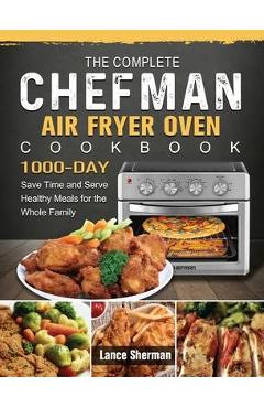 The Complete Chefman Air Fryer Oven Cookbook: 1000-Day Save Time and Serve Healthy Meals for the Whole Family - Lance Sherman