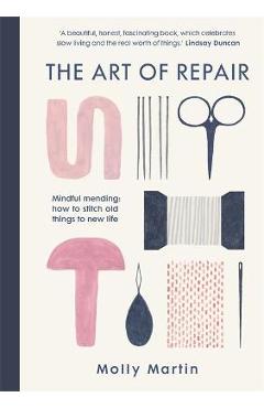 The Art of Repair: Mindful Mending: How to Stitch Old Things to New Life - Molly Martin