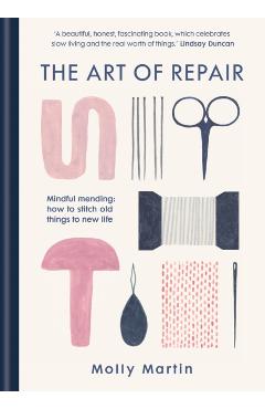The Art of Repair: Mindful Mending: How to Stitch Old Things to New Life - Molly Martin