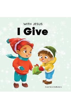 With Jesus I give: An inspiring Christian Christmas children book about the true meaning of this holiday season - Good News Meditations