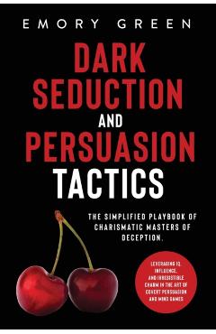 Dark Seduction and Persuasion Tactics: The Simplified Playbook of Charismatic Masters of Deception. Leveraging IQ, Influence, and Irresistible Charm i - Emory Green