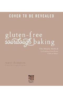 Gluten-Free Sourdough Baking: The Miracle Method for Creating Great Bread Without Wheat - Mary Thompson