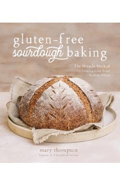 Gluten-Free Sourdough Baking: The Miracle Method for Creating Great Bread Without Wheat - Mary Thompson