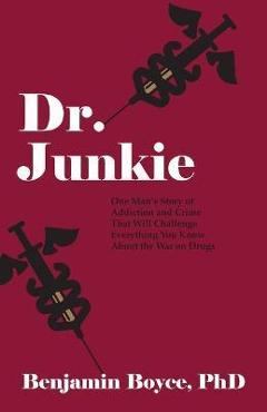 Dr. Junkie: One Man\'s Story of Addiction and Crime That Will Challenge Everything You Know About the War on Drugs - Benjamin Boyce
