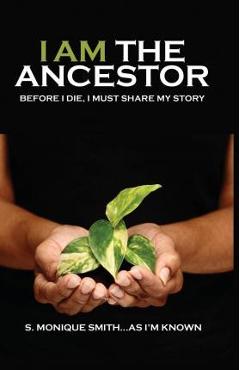 I Am The Ancestor: Before I Die, I Must Share My Story - S. Monique Smith