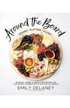 Around the Board: Boards, Platters, and Plates: Seasonal Cheese and Charcuterie for Year-Round Cel - Emily Delaney