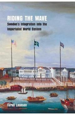 Riding the Wave: Sweden\'s Integration into the Imperialist World System - Torkil Lauesen