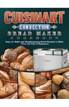 Cuisinart Convection Bread Maker Cookbook: Easy-to-Make and Mouthwatering Bread Recipes to Make Your Life Full of Happiness - Jack Vetter