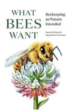 What Bees Want: Beekeeping as Nature Intended - Susan Knilans