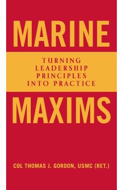 Marine Maxims: Turning Leadership Principles Into Practice - Col Thomas J. Gordon Usmc (ret ).