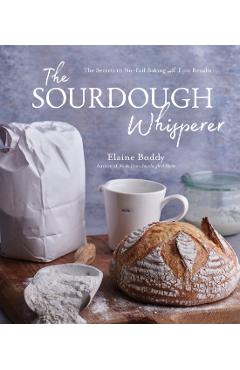 The Sourdough Whisperer: The Secrets to No-Fail Baking with Epic Results - Elaine Boddy