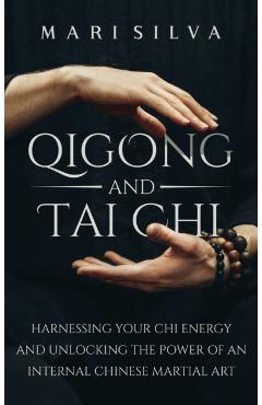 Qigong and Tai Chi: Harnessing Your Chi Energy and Unlocking the Power of an Internal Chinese Martial Art - Mari Silva