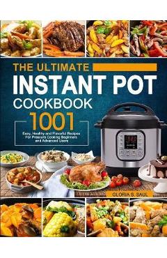 The Ultimate Instant Pot Cookbook: 1001 Easy, Healthy and Flavorful Recipes For Every Model of Instant Pot and For Beginners and Advanced Users - Gloria S. Saul