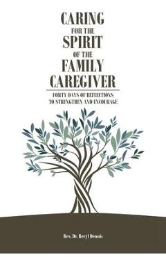 Caring for the spirit of the family caregiver: forty days of reflections to strengthen and encourage - beryl dennis