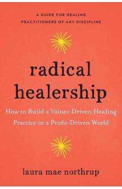 Radical Healership: How to Build a Values-Driven Healing Practice in a Profit-Driven World - Laura Mae Northrup