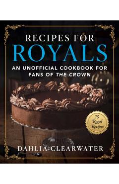 Recipes for Royals: An Unofficial Cookbook for Fans of the Crown--75 Regal Recipes - Dahlia Clearwater