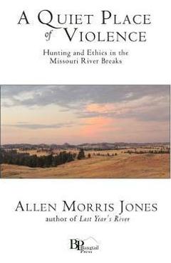 A Quiet Place of Violence: Hunting and Ethics in the Missouri River Breaks - Allen Morris Jones